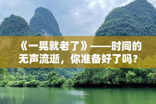 《一晃就老了》——时间的无声流逝，你准备好了吗？