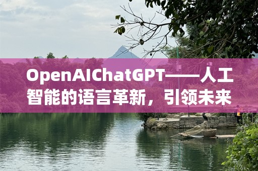 OpenAIChatGPT——人工智能的语言革新，引领未来对话的新时代