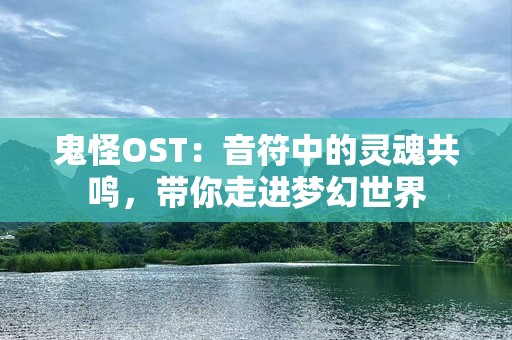 鬼怪OST：音符中的灵魂共鸣，带你走进梦幻世界