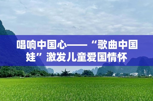 唱响中国心——“歌曲中国娃”激发儿童爱国情怀