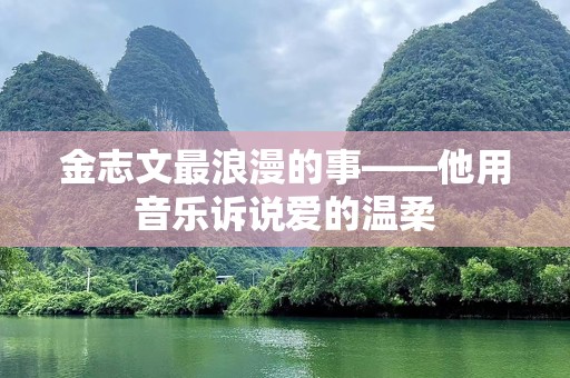 金志文最浪漫的事——他用音乐诉说爱的温柔