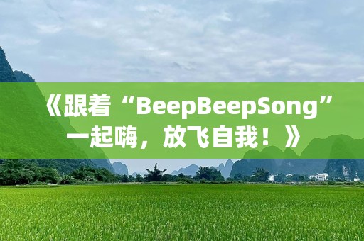 《跟着“BeepBeepSong”一起嗨，放飞自我！》