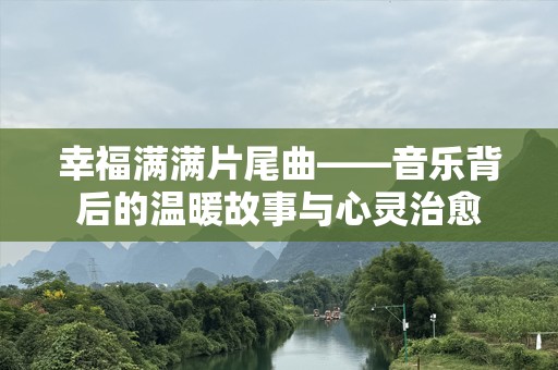 幸福满满片尾曲——音乐背后的温暖故事与心灵治愈
