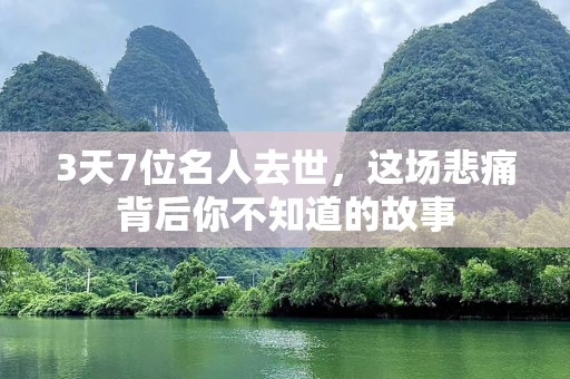 3天7位名人去世，这场悲痛背后你不知道的故事
