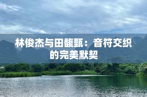 林俊杰与田馥甄：音符交织的完美默契