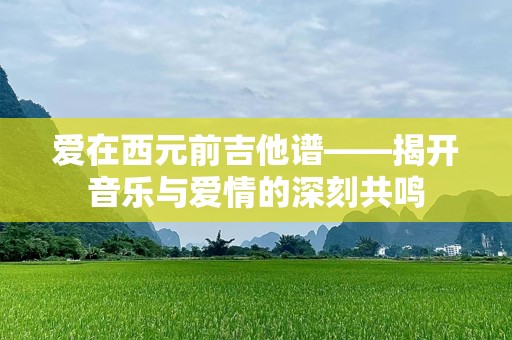 爱在西元前吉他谱——揭开音乐与爱情的深刻共鸣