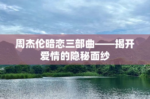 周杰伦暗恋三部曲——揭开爱情的隐秘面纱