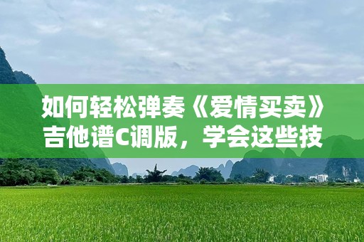 如何轻松弹奏《爱情买卖》吉他谱C调版，学会这些技巧，让你瞬间成吉他高手！