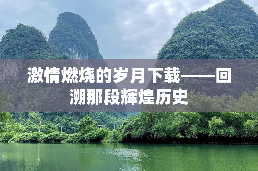 激情燃烧的岁月下载——回溯那段辉煌历史