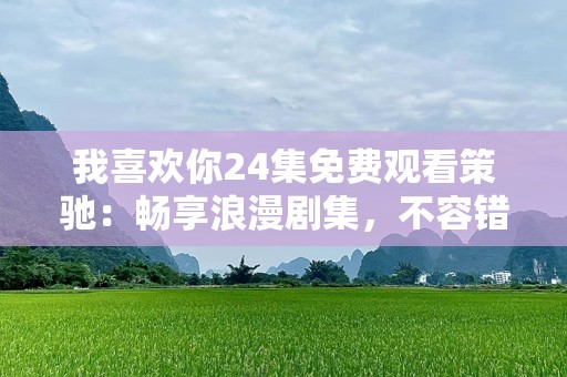 我喜欢你24集免费观看策驰：畅享浪漫剧集，不容错过的观影体验