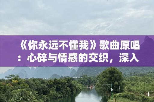 《你永远不懂我》歌曲原唱：心碎与情感的交织，深入人心的情歌