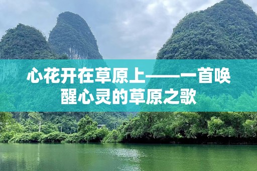 心花开在草原上——一首唤醒心灵的草原之歌