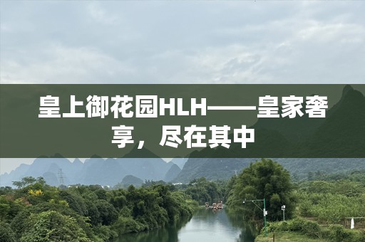 皇上御花园HLH——皇家奢享，尽在其中