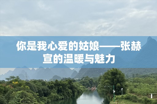 你是我心爱的姑娘——张赫宣的温暖与魅力