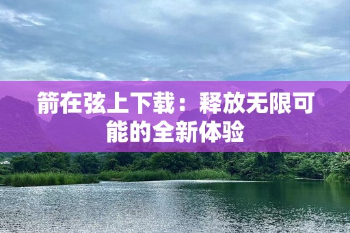 箭在弦上下载：释放无限可能的全新体验