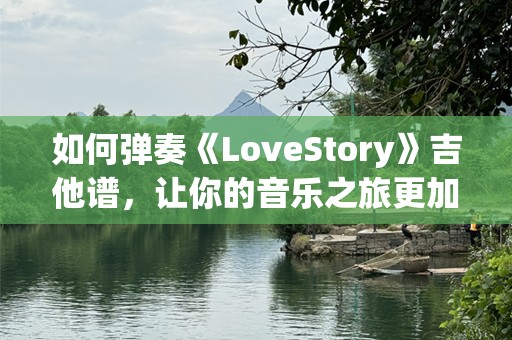 如何弹奏《LoveStory》吉他谱，让你的音乐之旅更加动人