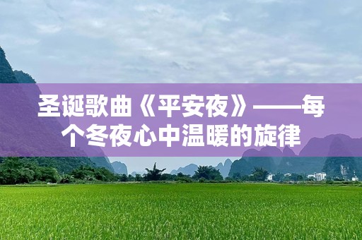 圣诞歌曲《平安夜》——每个冬夜心中温暖的旋律