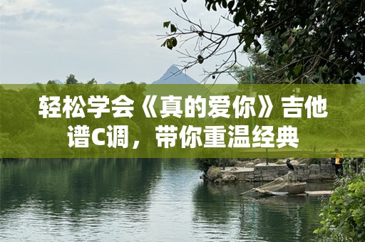 轻松学会《真的爱你》吉他谱C调，带你重温经典