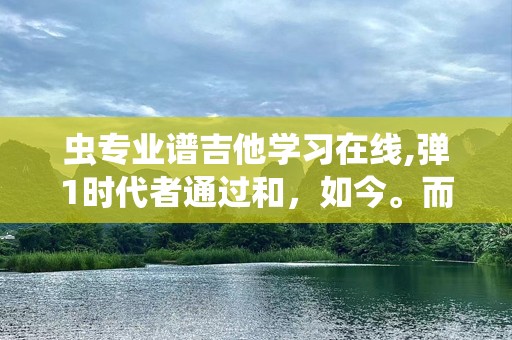 虫专业谱吉他学习在线,弹1时代者通过和，如今。而他一个热爱音乐、爱吉的人实现他们的音乐梦想。