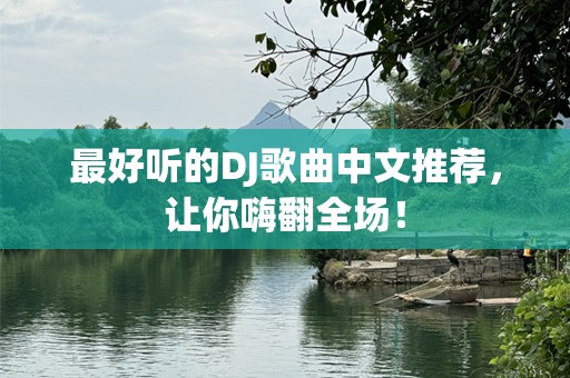 最好听的DJ歌曲中文推荐，让你嗨翻全场！