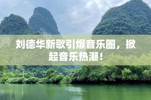 刘德华新歌引爆音乐圈，掀起音乐热潮！