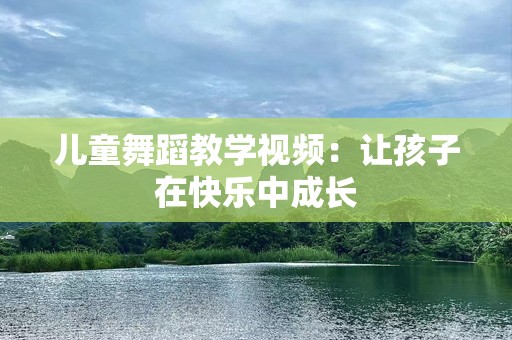 儿童舞蹈教学视频：让孩子在快乐中成长