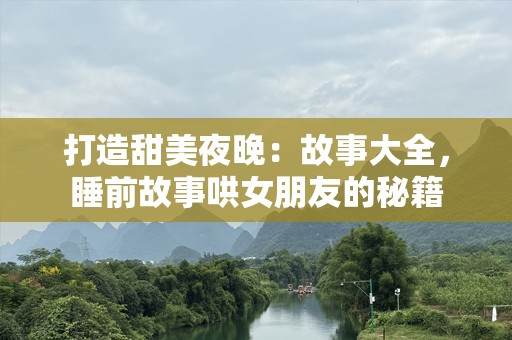 打造甜美夜晚：故事大全，睡前故事哄女朋友的秘籍