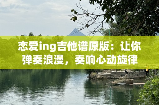 恋爱ing吉他谱原版：让你弹奏浪漫，奏响心动旋律
