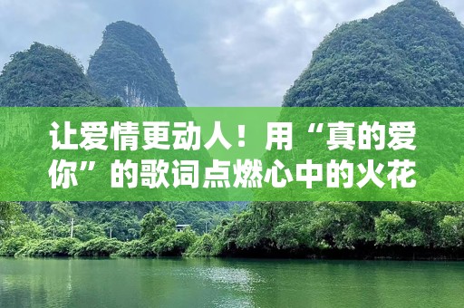 让爱情更动人！用“真的爱你”的歌词点燃心中的火花