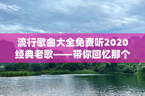 流行歌曲大全免费听2020经典老歌——带你回忆那个美好的年代