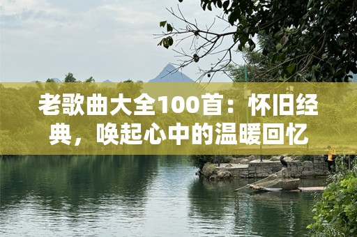 老歌曲大全100首：怀旧经典，唤起心中的温暖回忆