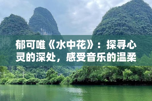 郁可唯《水中花》：探寻心灵的深处，感受音乐的温柔之美