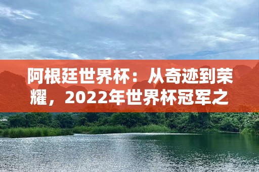阿根廷世界杯：从奇迹到荣耀，2022年世界杯冠军之路