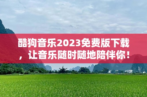 酷狗音乐2023免费版下载，让音乐随时随地陪伴你！