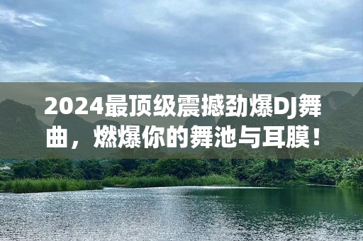 2024最顶级震撼劲爆DJ舞曲，燃爆你的舞池与耳膜！