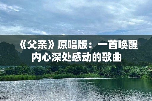 《父亲》原唱版：一首唤醒内心深处感动的歌曲