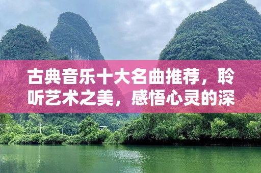 古典音乐十大名曲推荐，聆听艺术之美，感悟心灵的深度