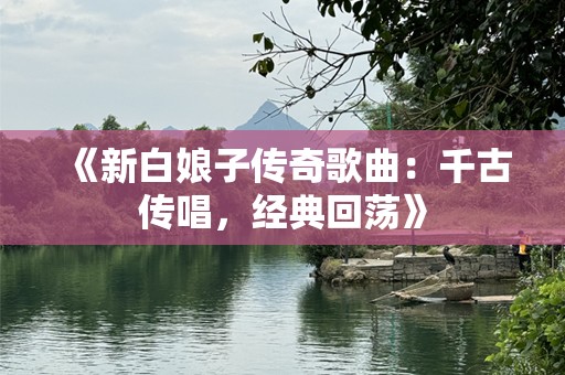 《新白娘子传奇歌曲：千古传唱，经典回荡》