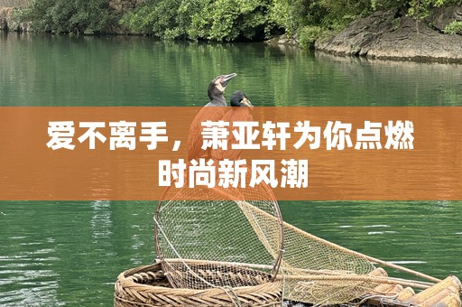 爱不离手，萧亚轩为你点燃时尚新风潮