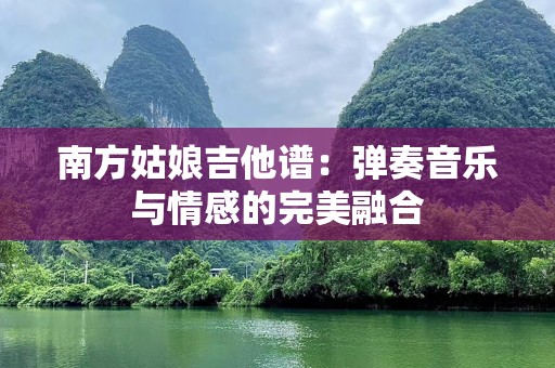 南方姑娘吉他谱：弹奏音乐与情感的完美融合