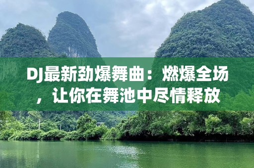 DJ最新劲爆舞曲：燃爆全场，让你在舞池中尽情释放