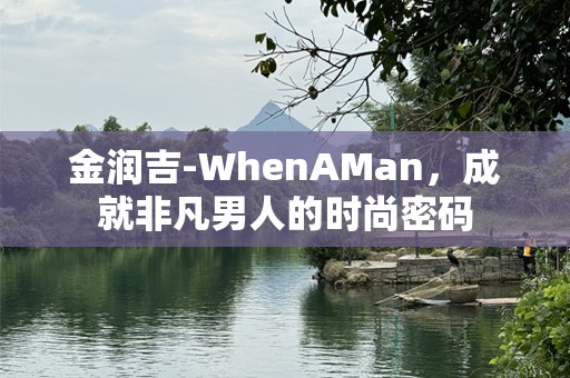 金润吉-WhenAMan，成就非凡男人的时尚密码