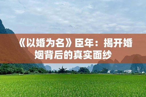 《以婚为名》臣年：揭开婚姻背后的真实面纱