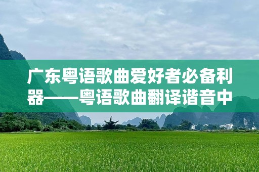 广东粤语歌曲爱好者必备利器——粤语歌曲翻译谐音中文软件，轻松跨越语言障碍！