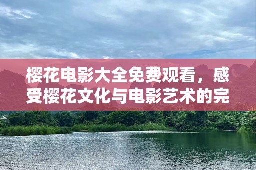 樱花电影大全免费观看，感受樱花文化与电影艺术的完美融合