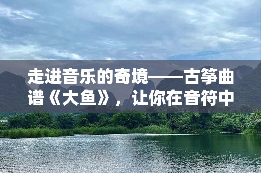 走进音乐的奇境——古筝曲谱《大鱼》，让你在音符中畅游