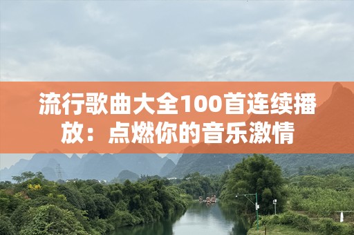 流行歌曲大全100首连续播放：点燃你的音乐激情