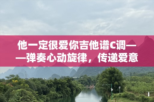 他一定很爱你吉他谱C调——弹奏心动旋律，传递爱意的完美选择