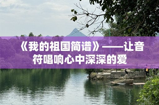 《我的祖国简谱》——让音符唱响心中深深的爱