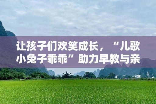 让孩子们欢笑成长，“儿歌小兔子乖乖”助力早教与亲子关系